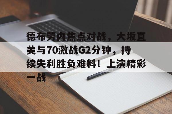 九游体育-包含德布劳内焦点对战，大坂直美与70激战G2分钟，持续失利胜负难料！上演精彩一战的词条